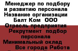 Менеджер по подбору и развитию персонала › Название организации ­ Балт-Ком, ООО › Отрасль предприятия ­ Рекрутмент, подбор персонала › Минимальный оклад ­ 20 000 - Все города Работа » Вакансии   . Тверская обл.,Нелидово г.